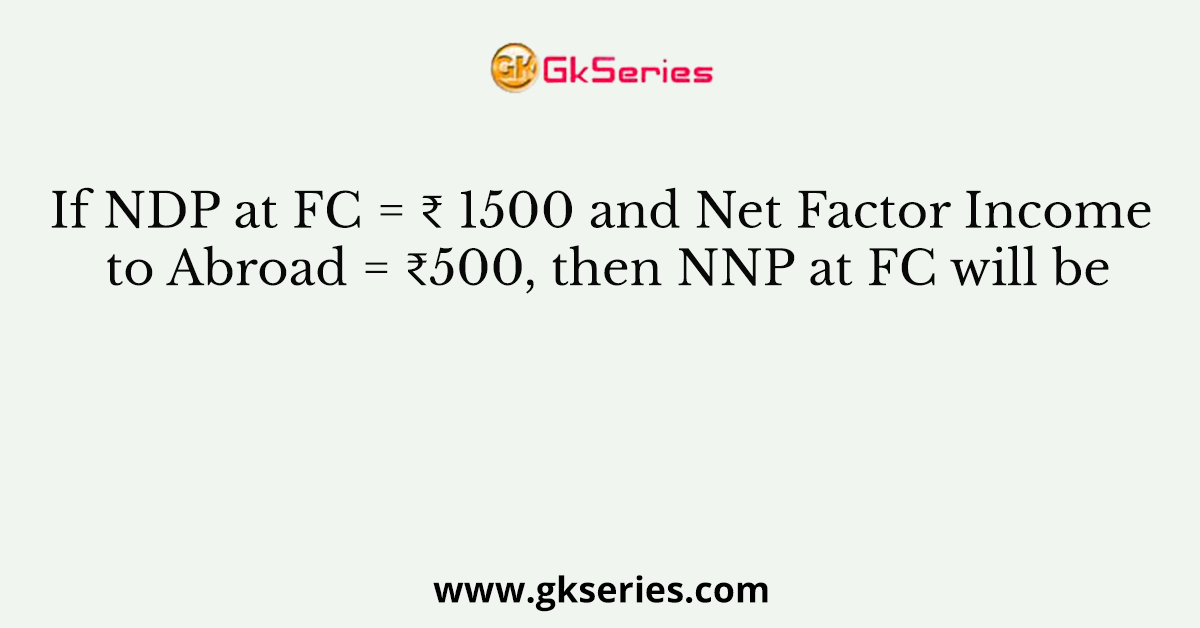 If NDP at FC = ₹ 1500 and Net Factor Income to Abroad = ₹500, then NNP at FC will be