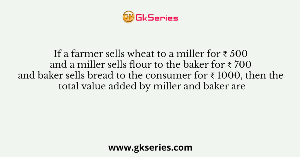 If a farmer sells wheat to a miller for ₹ 500 and a miller sells flour to the baker for ₹ 700 and baker sells bread to the consumer for ₹ 1000, then the total value added by miller and baker are