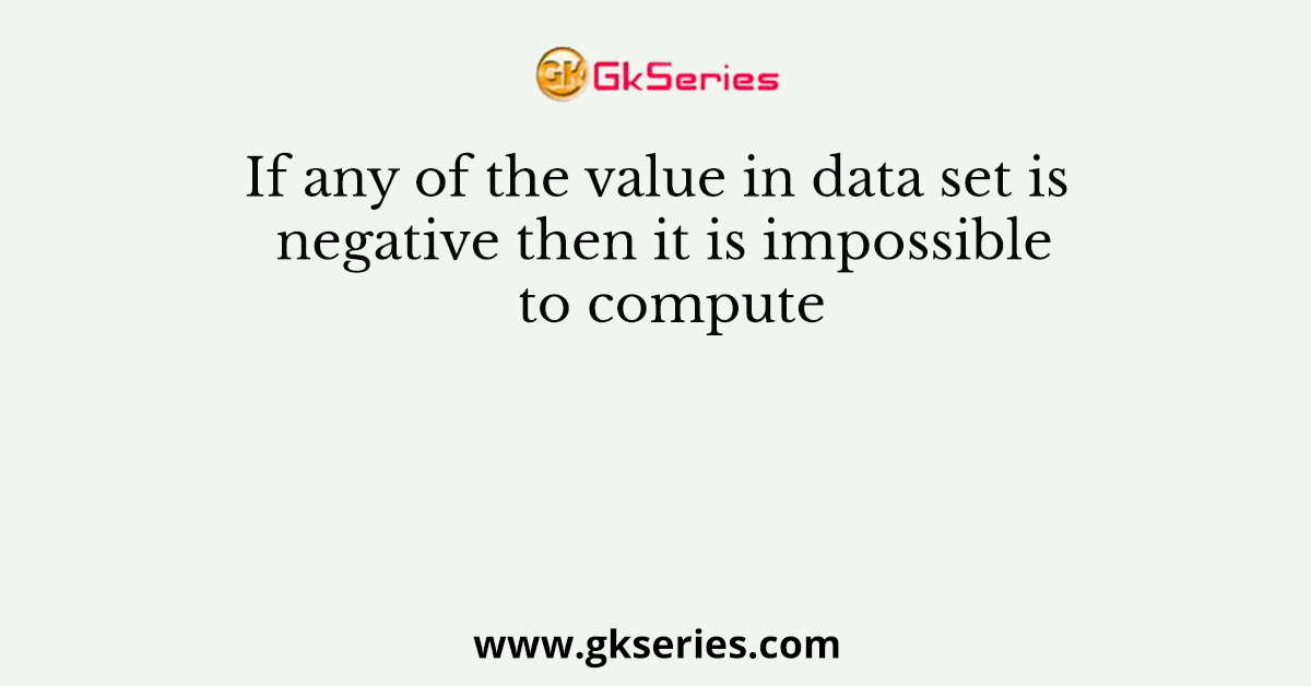 If any of the value in data set is negative then it is impossible to compute