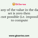 If any of the value in the data set is zero then it is not possible (i.e. impossible) to compute