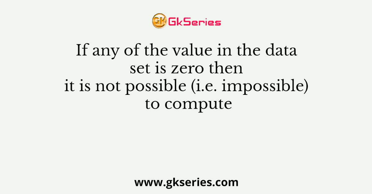 If any of the value in the data set is zero then it is not possible (i.e. impossible) to compute