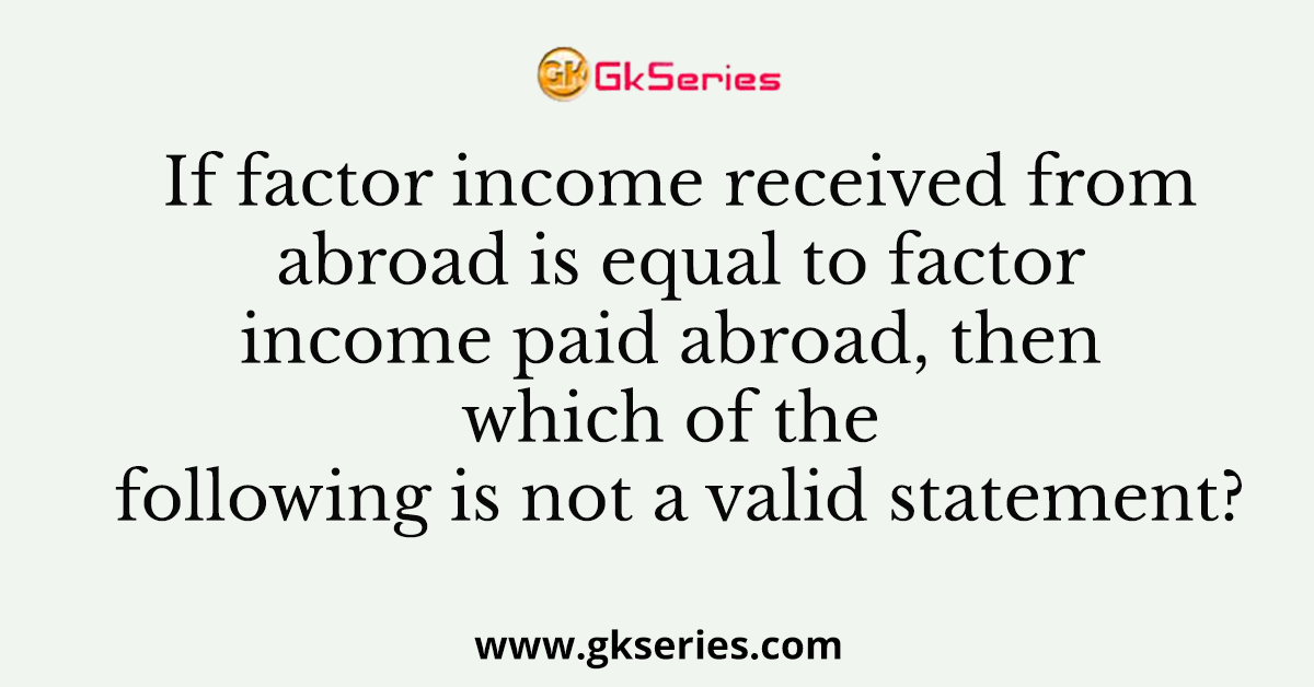 If factor income received from abroad is equal to factor income paid abroad, then which of the following is not a valid statement?
