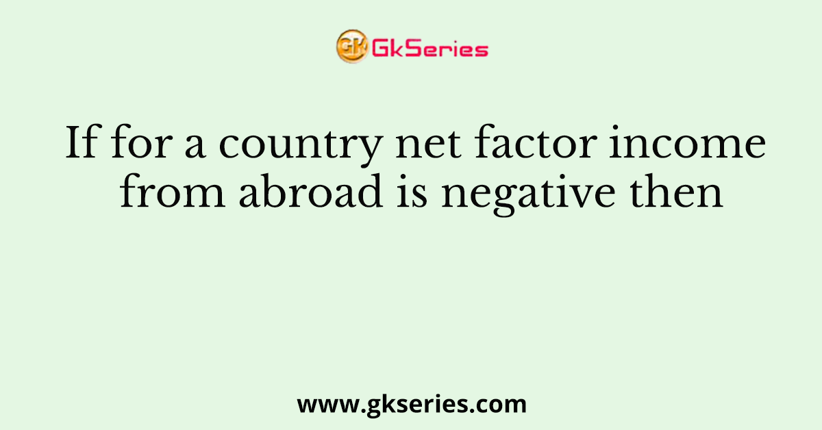 If for a country net factor income from abroad is negative then