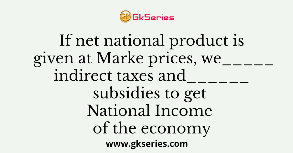 If net national product is given at Marke prices, we_____indirect taxes and______subsidies to get National Income of the economy