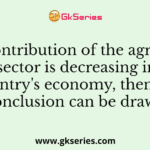 If the contribution of the agricultural sector is decreasing in a country's economy, then what conclusion can be drawn?
