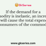 If the demand for a commodity is inelastic, an increase in its price will cause the total expenditure of the consumers of the commodity to