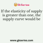If the elasticity of supply is greater than one, the supply curve would be