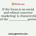 If the focus is on social and ethical concerns in marketing’ is characteristic of the _________ period