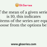 If the mean of a given series is 10, this indicates that all items of the series are equal to 10. Choose from the options below