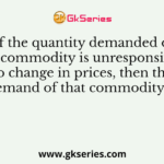 If the quantity demanded of a commodity is unresponsive to change in prices, then the demand of that commodity is