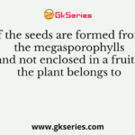 If the seeds are formed from the megasporophylls and not enclosed in a fruits the plant belongs to