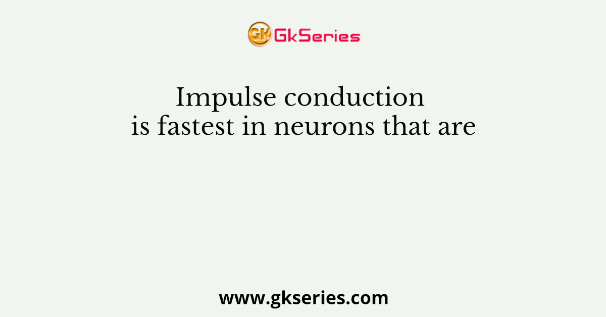 Impulse conduction is fastest in neurons that are