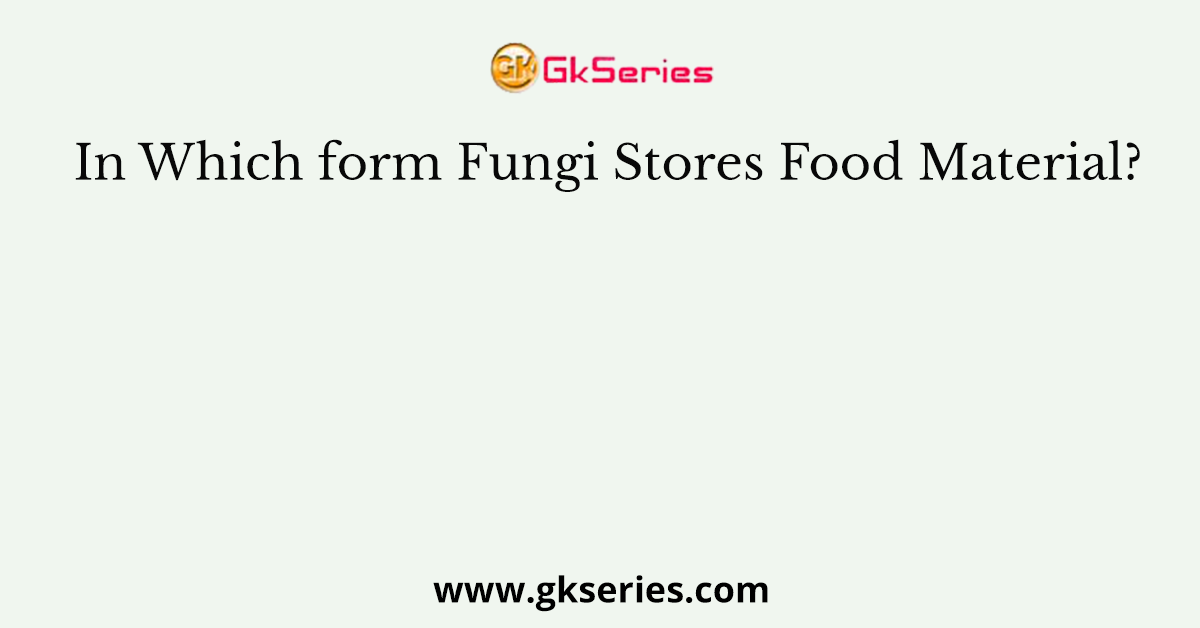 In Which form Fungi Stores Food Material?