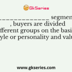 In ______________ segmentation , buyers are divided into different groups on the basis of life style or personality and values