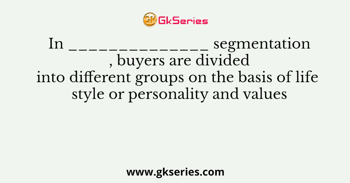 In ______________ segmentation , buyers are divided into different groups on the basis of life style or personality and values