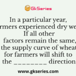 In a particular year, the farmers experienced dry weather. If all other factors remain the same, the supply curve of wheat for farmers will shift to the ________ direction