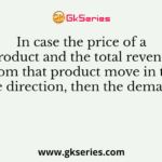 In case the price of a product and the total revenue from that product move in the same direction, then the demand is