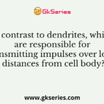 In contrast to dendrites, which are responsible for transmitting impulses over long distances from cell body?