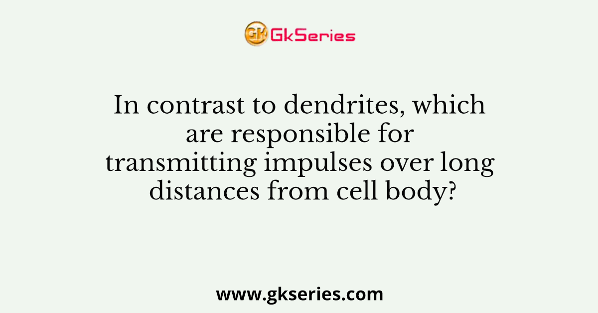 In contrast to dendrites, which are responsible for transmitting impulses over long distances from cell body?
