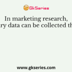 In marketing research, primary data can be collected through