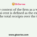 In the context of the firm as a whole, quasi-rent is defined as the excess of the total receipts over the total