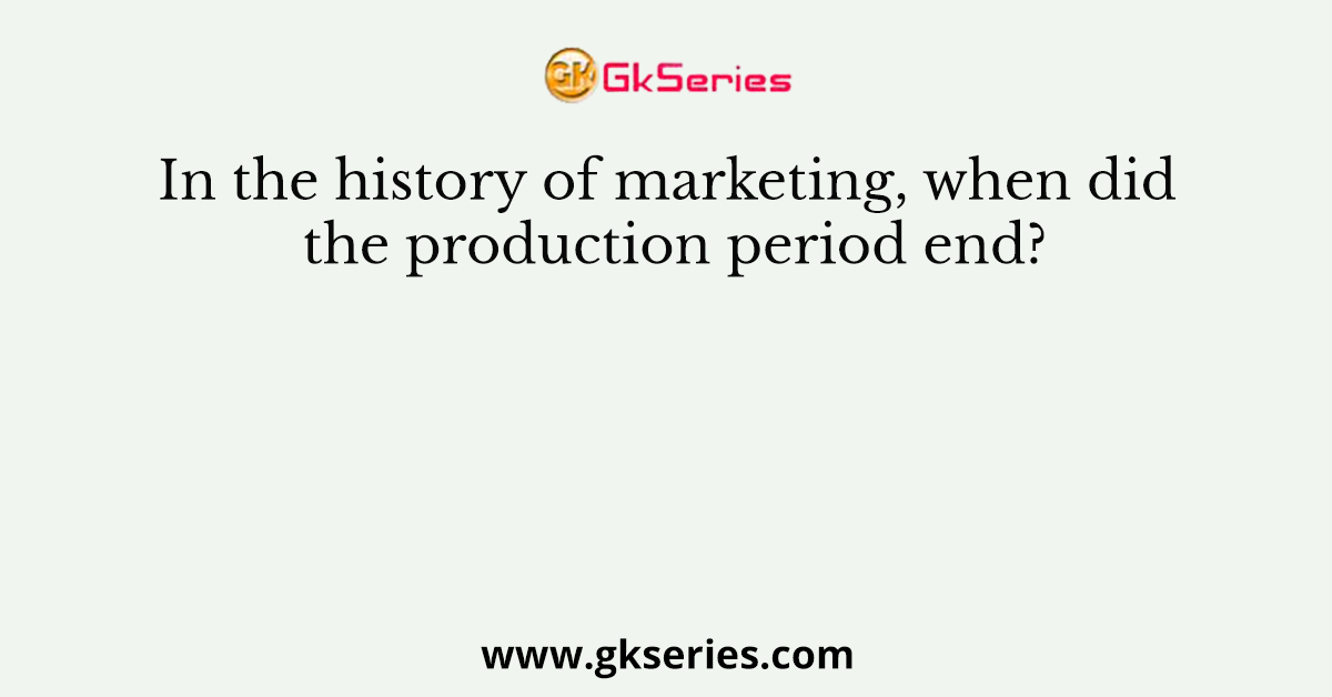 In the history of marketing, when did the production period end?