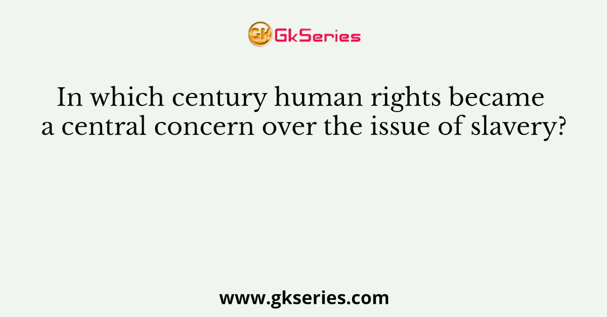 In which century human rights became a central concern over the issue of slavery?