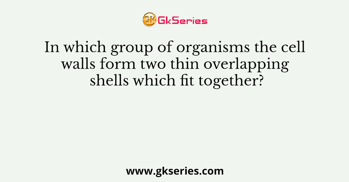 In which group of organisms the cell walls form two thin overlapping shells which fit together?
