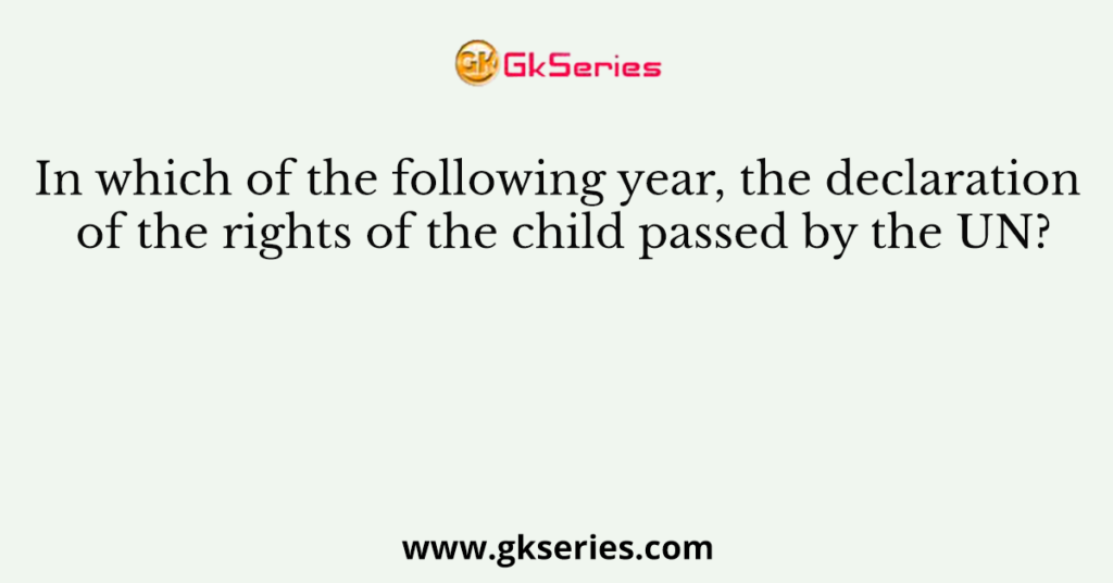 In which of the following year, the declaration of the rights of the child passed by the UN?