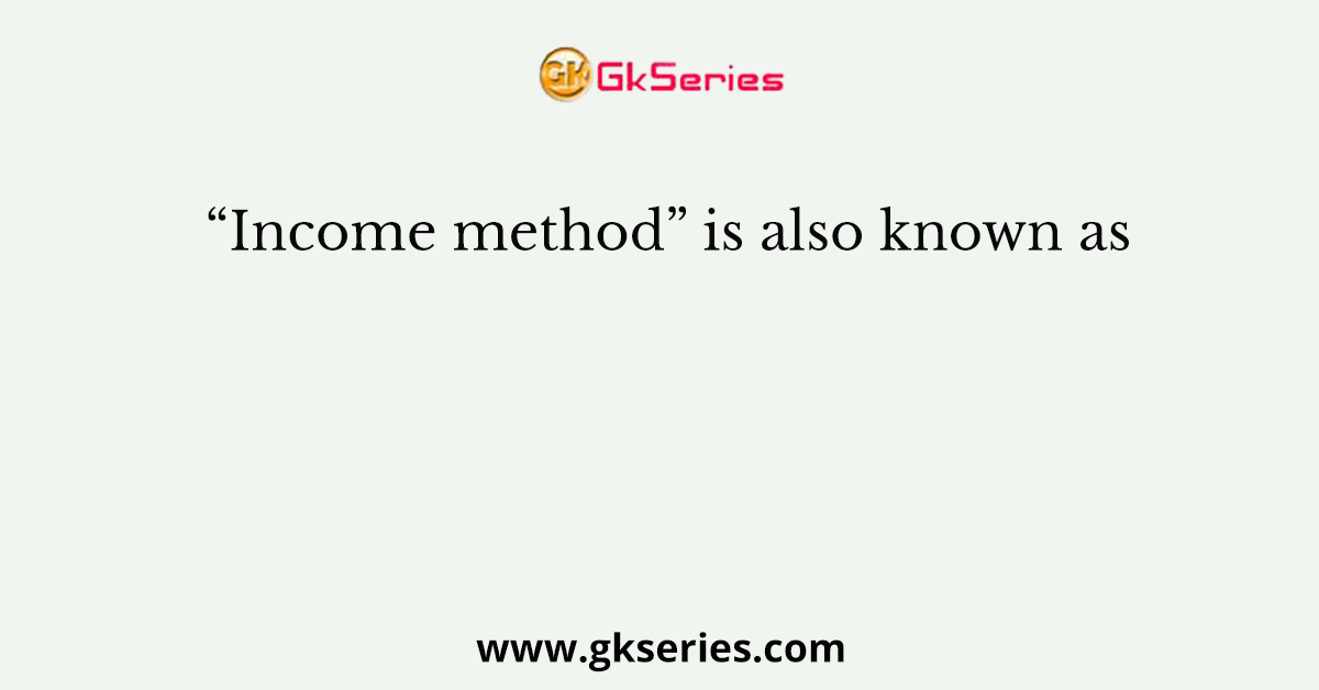 “Income method” is also known as
