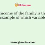 Income of the family is the example of which variable?