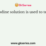 Iodine solution is used to test