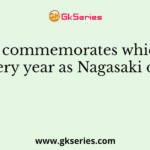 Japan commemorates which day every year as Nagasaki day?