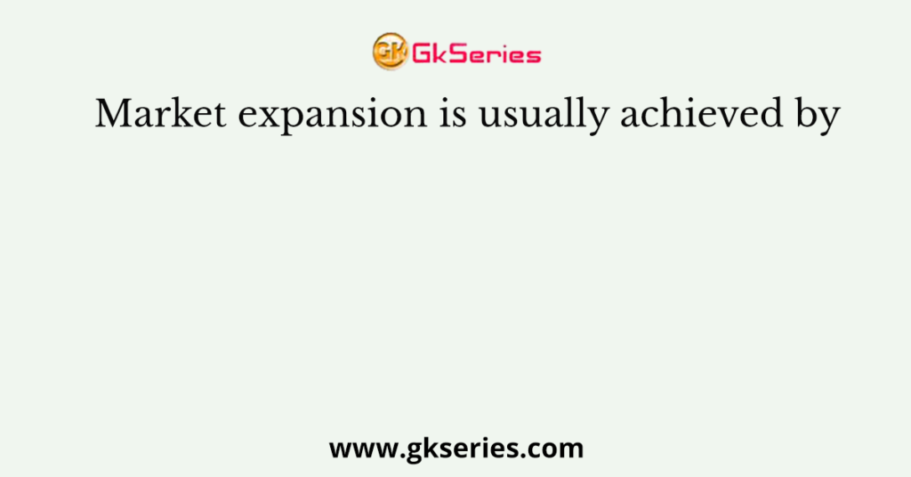 Market expansion is usually achieved by