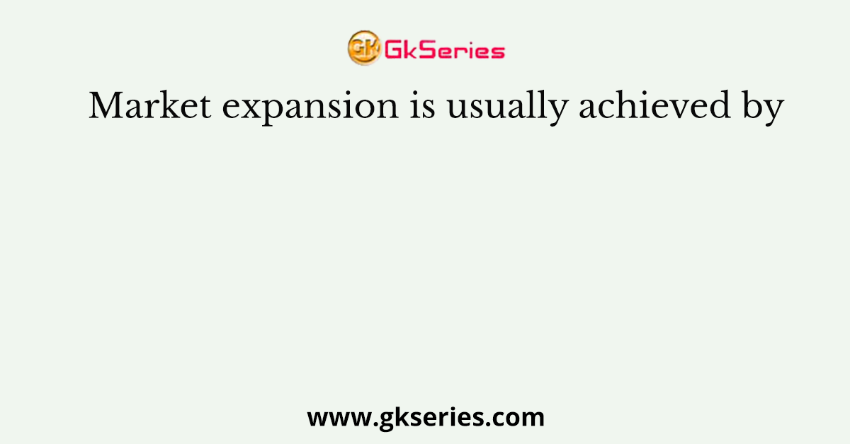Market expansion is usually achieved by