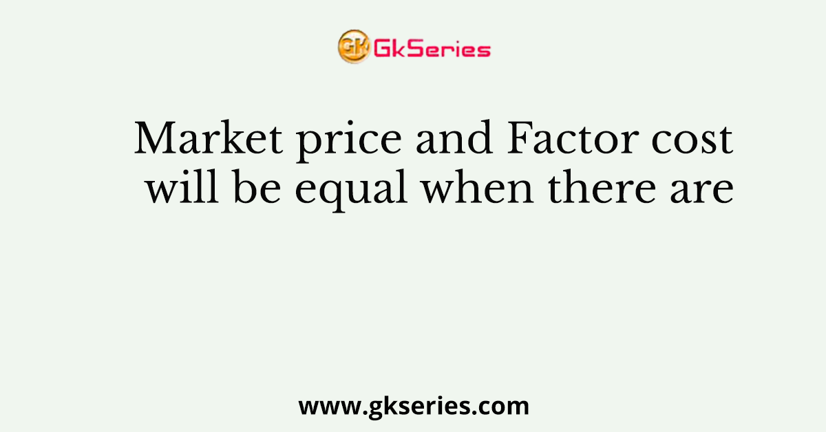 Market price and Factor cost will be equal when there are