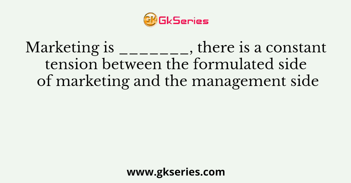 Marketing is _______, there is a constant tension between the formulated side of marketing and the management side
