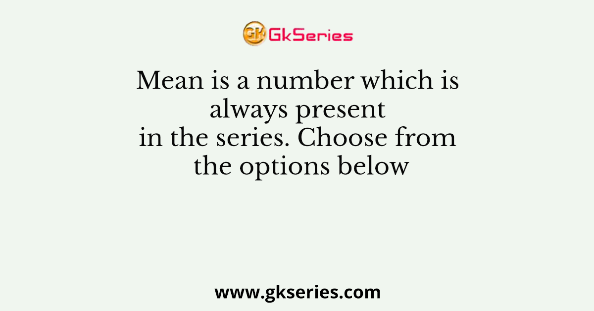 Mean is a number which is always present in the series. Choose from the options below