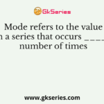 Mode refers to the value within a series that occurs ________ number of times