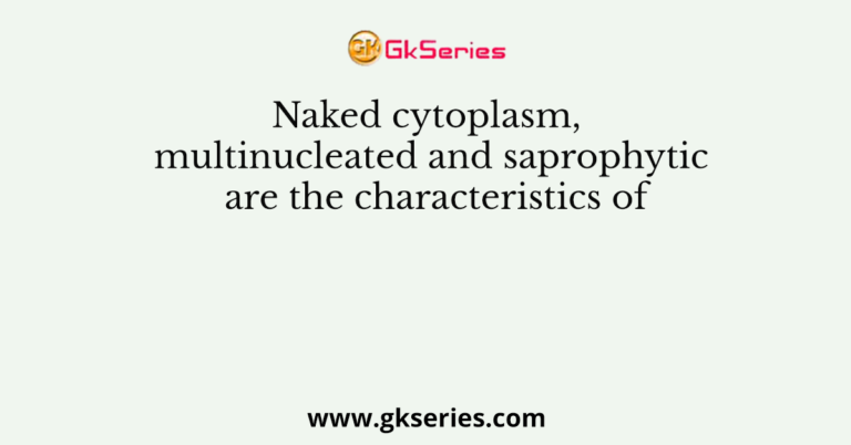 Naked cytoplasm, multinucleated and saprophytic are the characteristics of