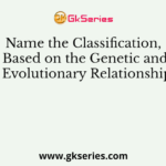 Name the Classification, Based on the Genetic and Evolutionary Relationship