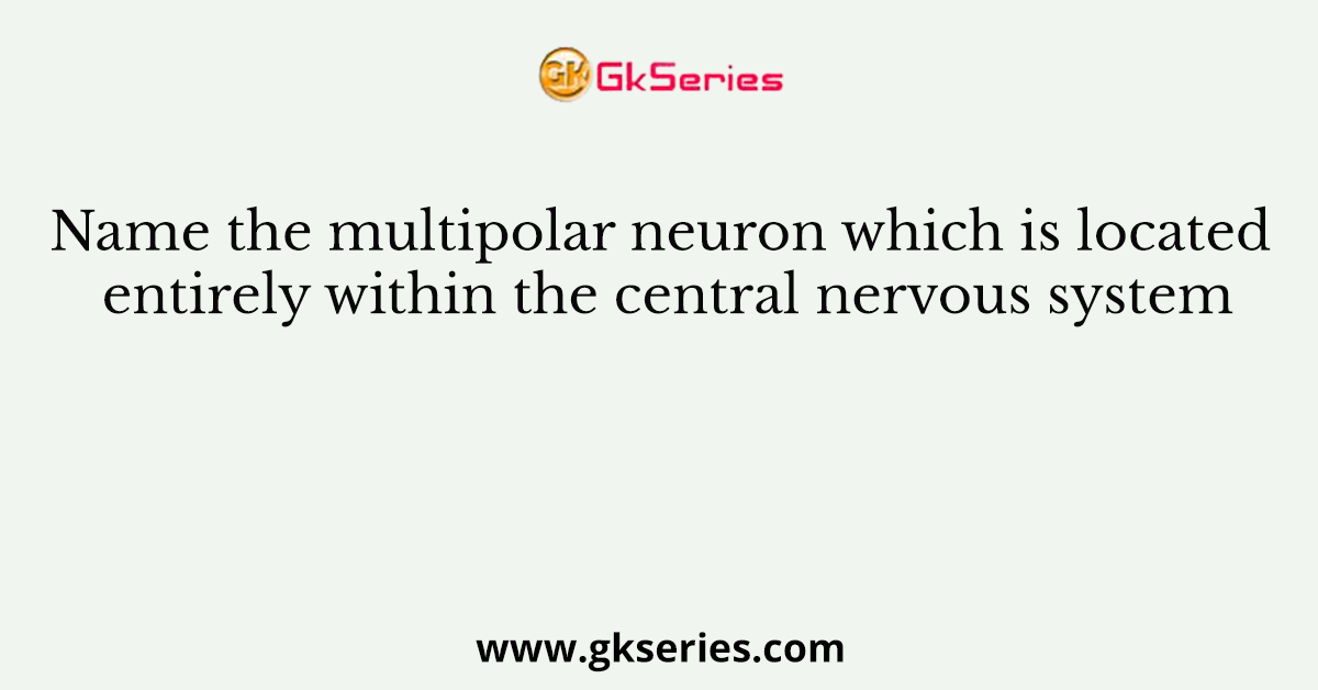 Name the multipolar neuron which is located entirely within the central nervous system