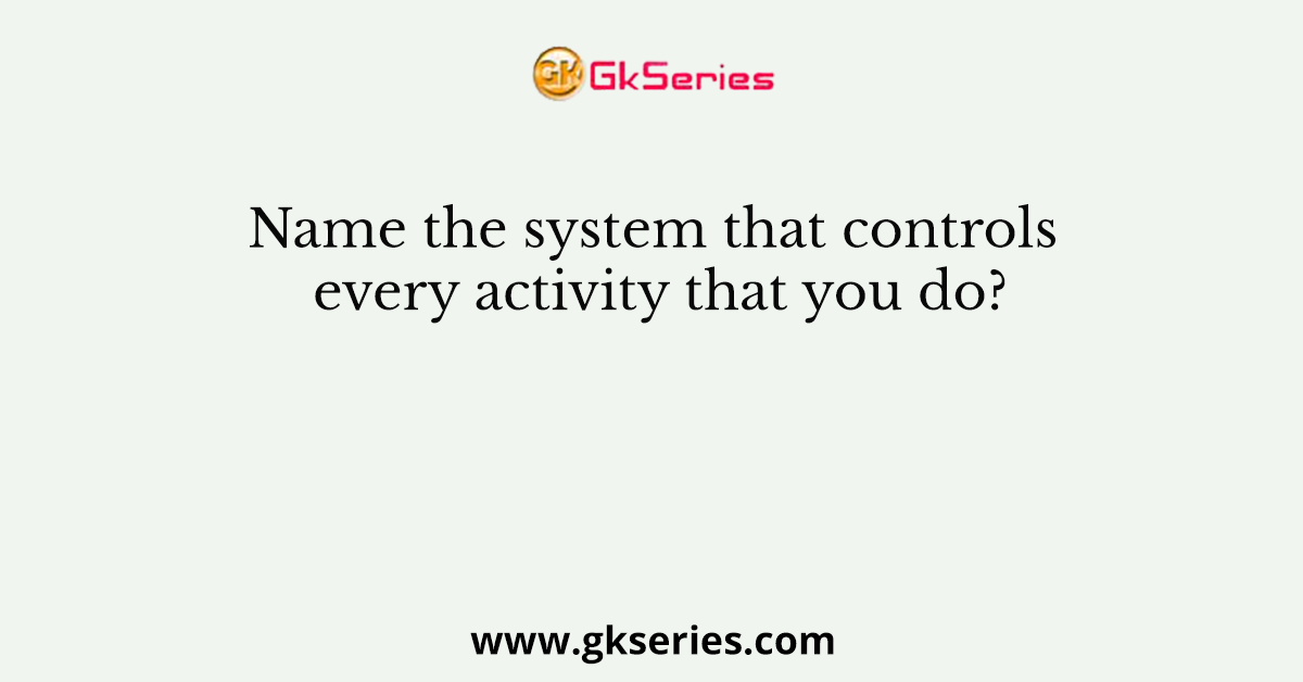Name the system that controls every activity that you do?