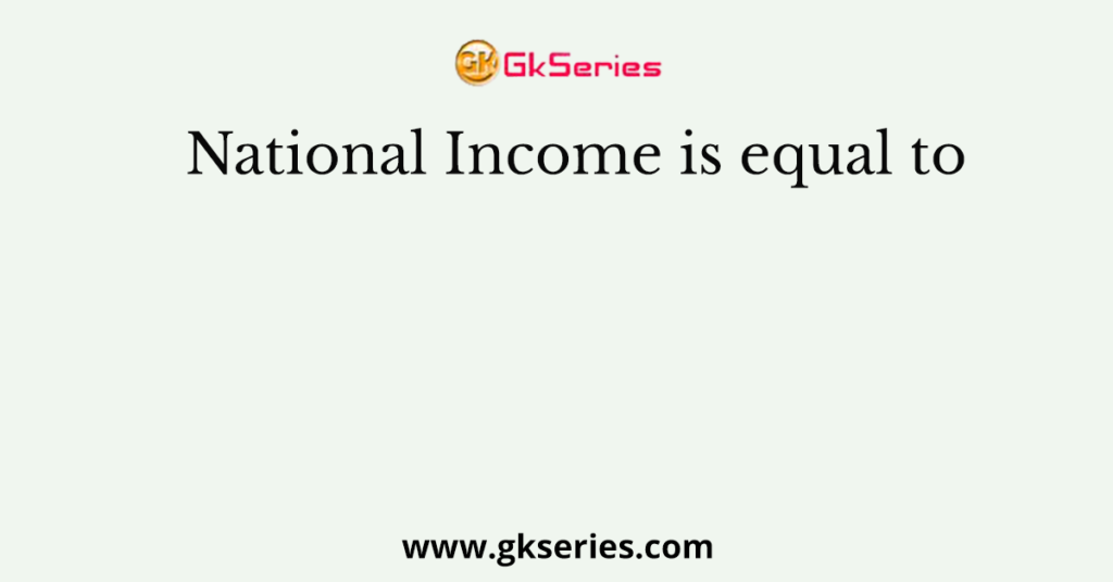 National Income is equal to