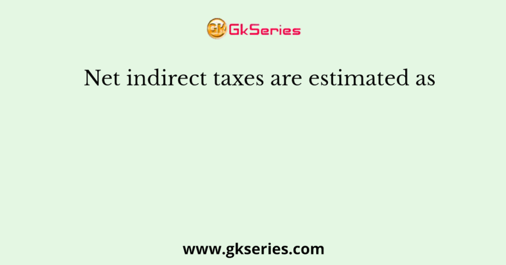 Net indirect taxes are estimated as