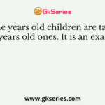 Nine years old children are taller than 7 years old ones. It is an example of