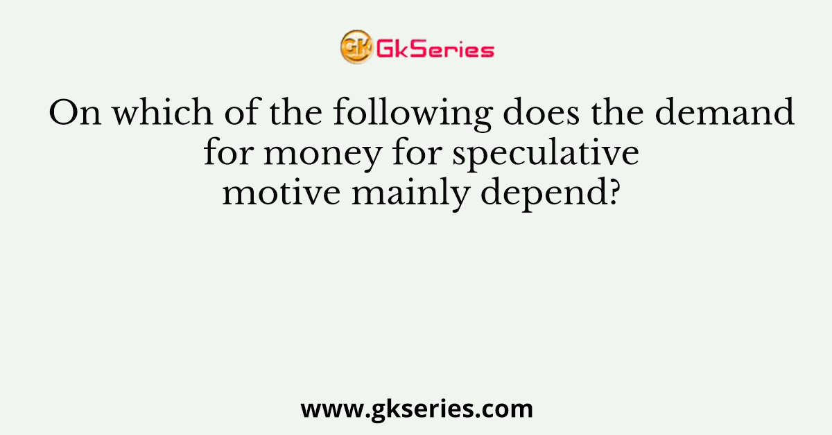 On which of the following does the demand for money for speculative motive mainly depend?