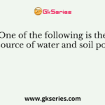One of the following is the chief source of water and soil pollution