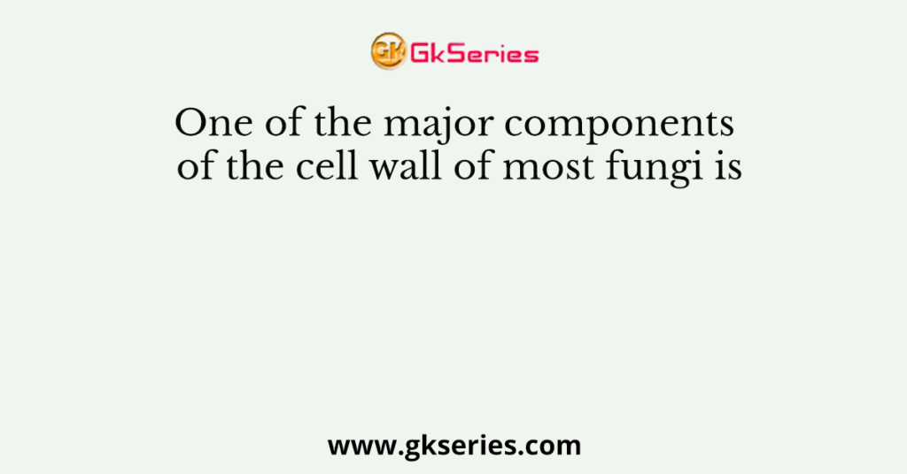 One of the major components of the cell wall of most fungi is