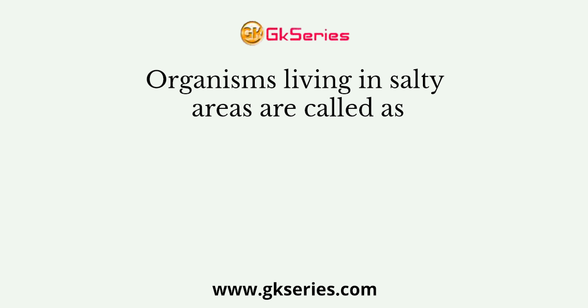 Organisms living in salty areas are called as